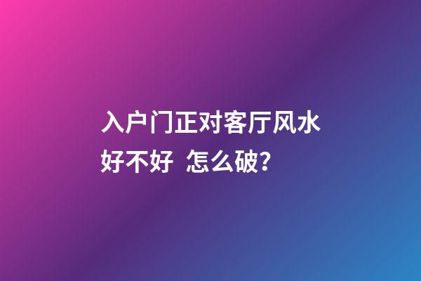入户门正对客厅风水好不好  怎么破？
